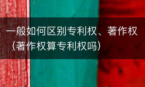 一般如何区别专利权、著作权（著作权算专利权吗）
