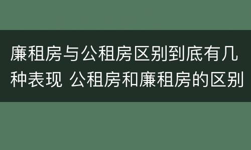 廉租房与公租房区别到底有几种表现 公租房和廉租房的区别是什么请继续我在听