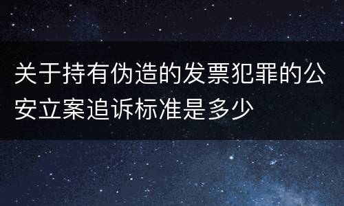 关于持有伪造的发票犯罪的公安立案追诉标准是多少