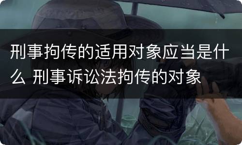 刑事拘传的适用对象应当是什么 刑事诉讼法拘传的对象