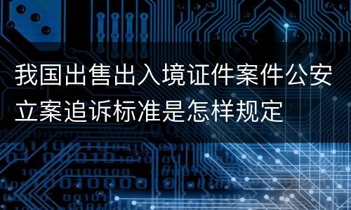 我国出售出入境证件案件公安立案追诉标准是怎样规定