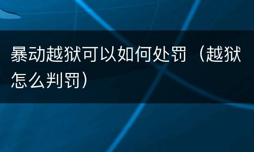 暴动越狱可以如何处罚（越狱怎么判罚）