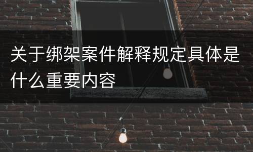 关于绑架案件解释规定具体是什么重要内容