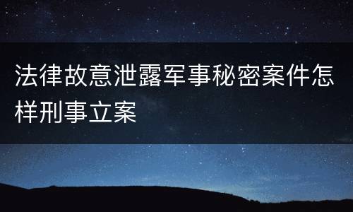 法律故意泄露军事秘密案件怎样刑事立案