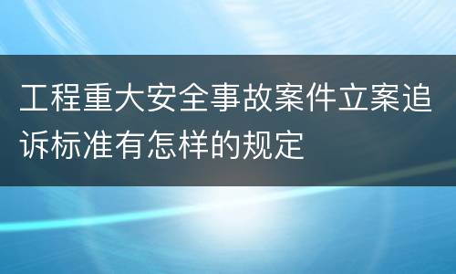 工程重大安全事故案件立案追诉标准有怎样的规定