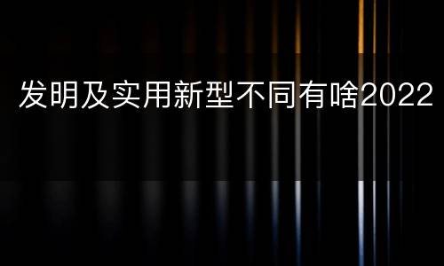 发明及实用新型不同有啥2022