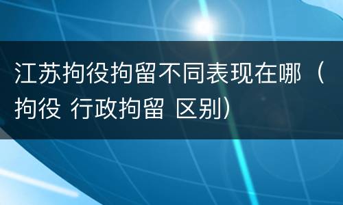 江苏拘役拘留不同表现在哪（拘役 行政拘留 区别）