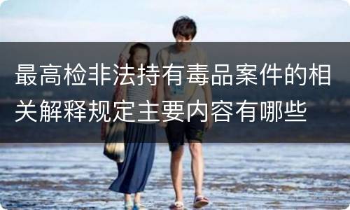 最高检非法持有毒品案件的相关解释规定主要内容有哪些