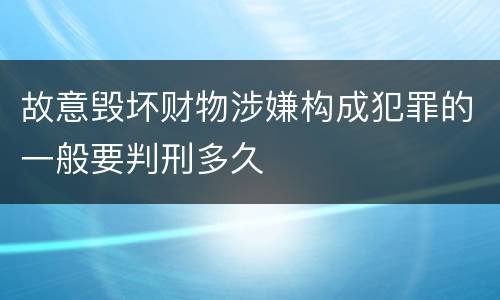 故意毁坏财物涉嫌构成犯罪的一般要判刑多久