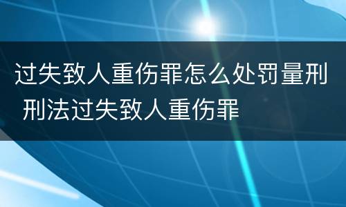 过失致人重伤罪怎么处罚量刑 刑法过失致人重伤罪