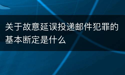 关于故意延误投递邮件犯罪的基本断定是什么