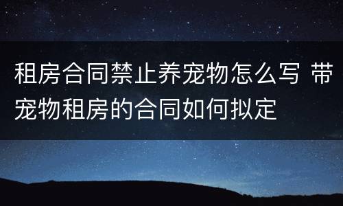 租房合同禁止养宠物怎么写 带宠物租房的合同如何拟定