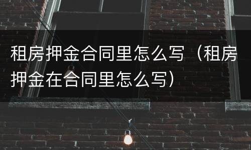 租房押金合同里怎么写（租房押金在合同里怎么写）