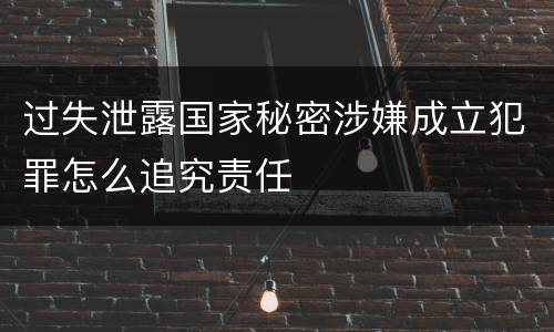 过失泄露国家秘密涉嫌成立犯罪怎么追究责任