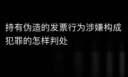 持有伪造的发票行为涉嫌构成犯罪的怎样判处