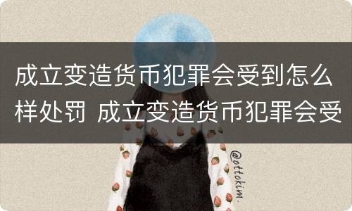 成立变造货币犯罪会受到怎么样处罚 成立变造货币犯罪会受到怎么样处罚呢