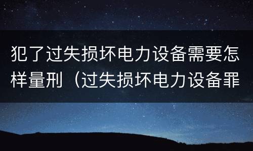 犯了过失损坏电力设备需要怎样量刑（过失损坏电力设备罪）