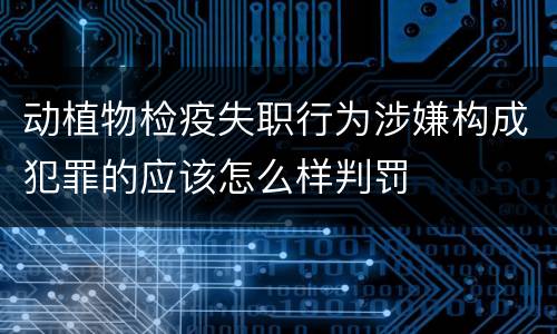 动植物检疫失职行为涉嫌构成犯罪的应该怎么样判罚