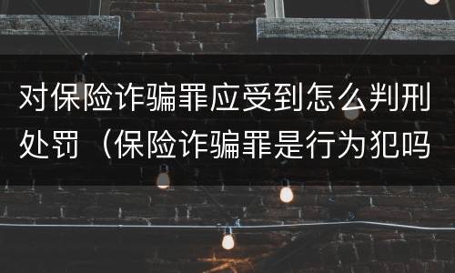 对保险诈骗罪应受到怎么判刑处罚（保险诈骗罪是行为犯吗）