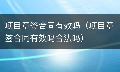 项目章签合同有效吗（项目章签合同有效吗合法吗）