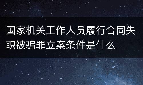 国家机关工作人员履行合同失职被骗罪立案条件是什么