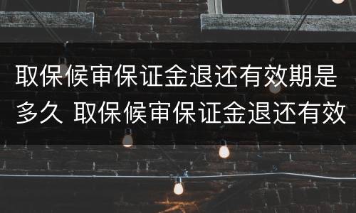 取保候审保证金退还有效期是多久 取保候审保证金退还有效期是多久啊