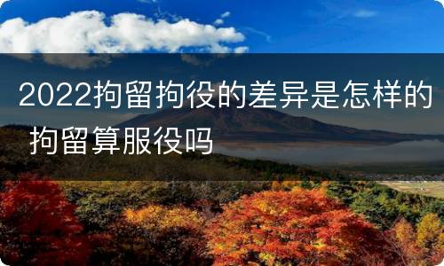 2022拘留拘役的差异是怎样的 拘留算服役吗