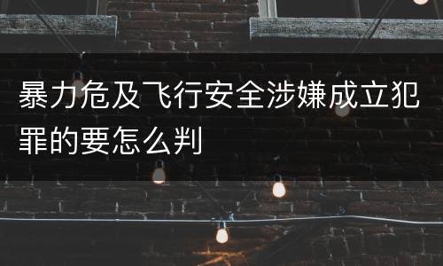 暴力危及飞行安全涉嫌成立犯罪的要怎么判