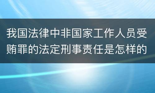 我国法律中非国家工作人员受贿罪的法定刑事责任是怎样的