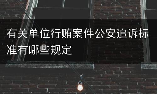 有关单位行贿案件公安追诉标准有哪些规定