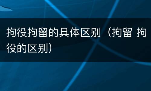 拘役拘留的具体区别（拘留 拘役的区别）