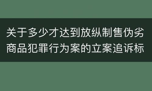 关于多少才达到放纵制售伪劣商品犯罪行为案的立案追诉标准