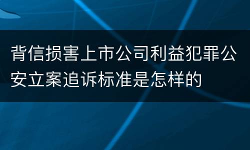 背信损害上市公司利益犯罪公安立案追诉标准是怎样的
