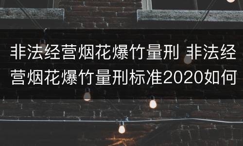 非法经营烟花爆竹量刑 非法经营烟花爆竹量刑标准2020如何判别是否犯罪