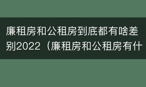 廉租房和公租房到底都有啥差别2022（廉租房和公租房有什么区别吗）