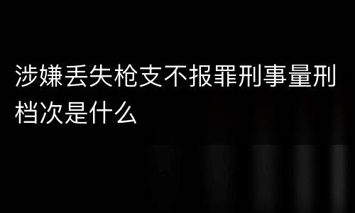 涉嫌丢失枪支不报罪刑事量刑档次是什么