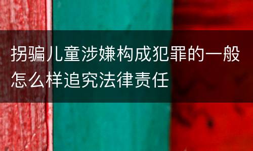 拐骗儿童涉嫌构成犯罪的一般怎么样追究法律责任