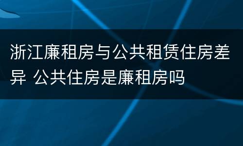 浙江廉租房与公共租赁住房差异 公共住房是廉租房吗