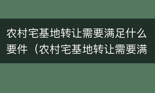 农村宅基地转让需要满足什么要件（农村宅基地转让需要满足什么要件要求）