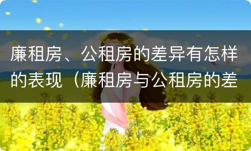 廉租房、公租房的差异有怎样的表现（廉租房与公租房的差别）