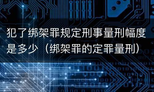 犯了绑架罪规定刑事量刑幅度是多少（绑架罪的定罪量刑）