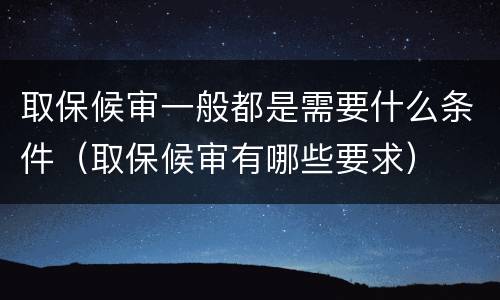 取保候审一般都是需要什么条件（取保候审有哪些要求）