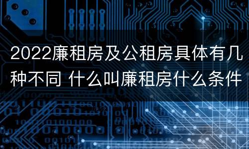2022廉租房及公租房具体有几种不同 什么叫廉租房什么条件什么叫公租房