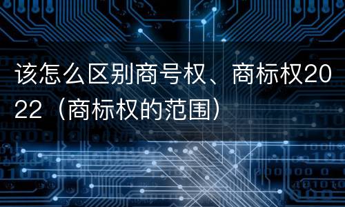 该怎么区别商号权、商标权2022（商标权的范围）