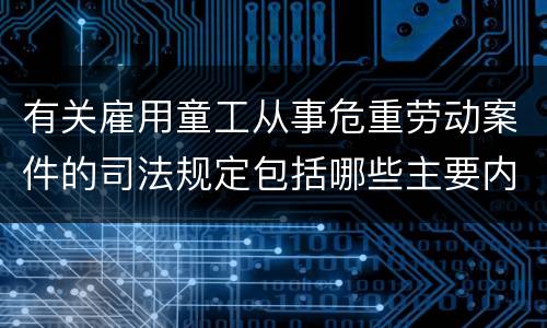 有关雇用童工从事危重劳动案件的司法规定包括哪些主要内容