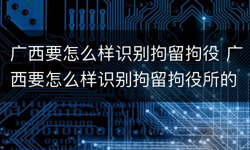 广西要怎么样识别拘留拘役 广西要怎么样识别拘留拘役所的人