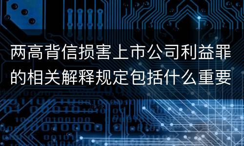 两高背信损害上市公司利益罪的相关解释规定包括什么重要内容