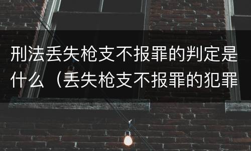 刑法丢失枪支不报罪的判定是什么（丢失枪支不报罪的犯罪主体只能是什么）