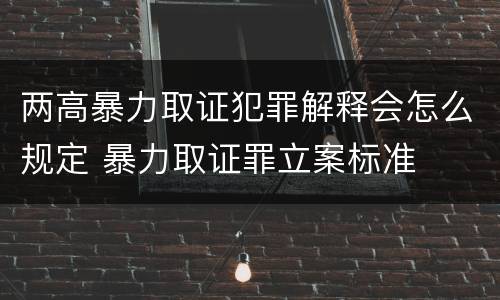 两高暴力取证犯罪解释会怎么规定 暴力取证罪立案标准