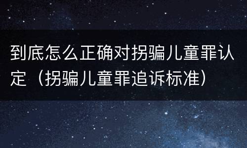 到底怎么正确对拐骗儿童罪认定（拐骗儿童罪追诉标准）